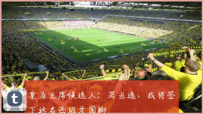 皇马主席候选人：若当选，我将签下这名西班牙国脚
