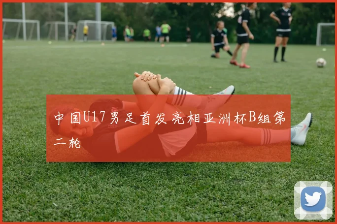 中国U17男足首发亮相亚洲杯B组第二轮