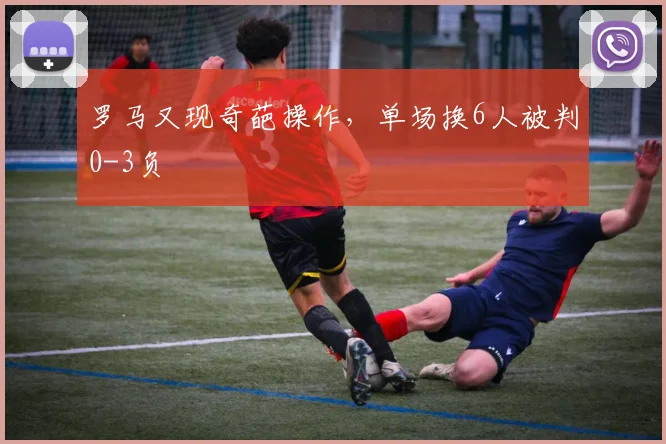 罗马又现奇葩操作，单场换6人被判0-3负