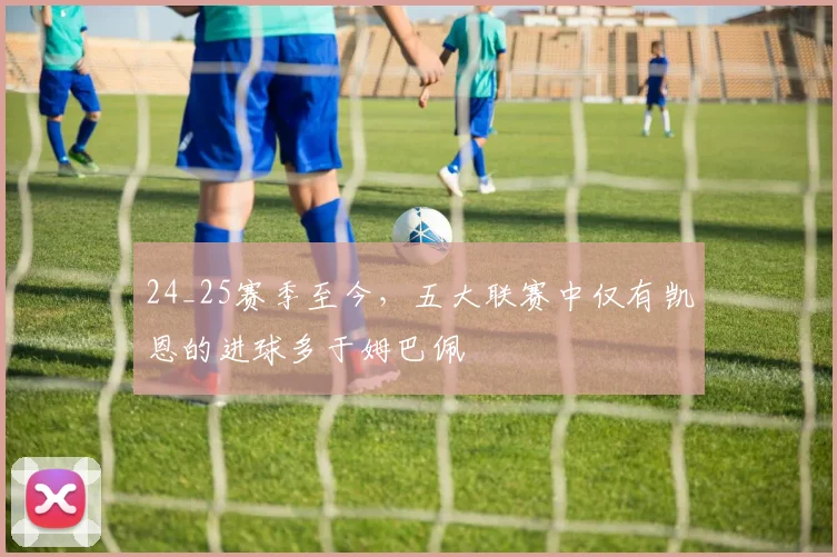 24_25赛季至今，五大联赛中仅有凯恩的进球多于姆巴佩