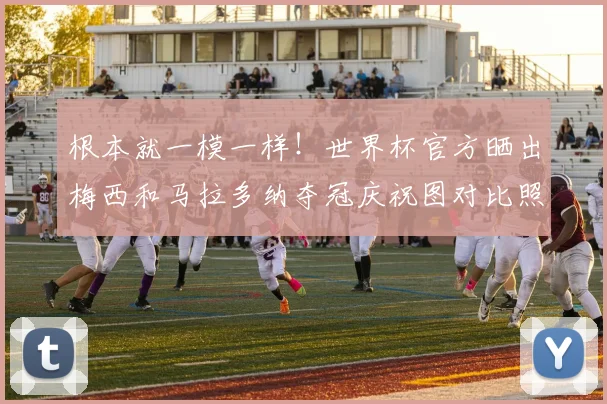 根本就一模一样！世界杯官方晒出梅西和马拉多纳夺冠庆祝图对比照