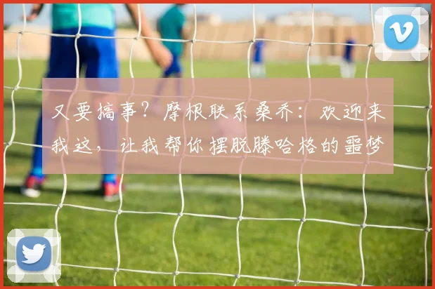 又要搞事？摩根联系桑乔：欢迎来我这，让我帮你摆脱滕哈格的噩梦