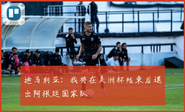 迪马利亚：我将在美洲杯结束后退出阿根廷国家队