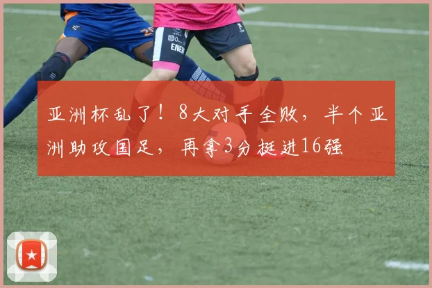 亚洲杯乱了！8大对手全败，半个亚洲助攻国足，再拿3分挺进16强