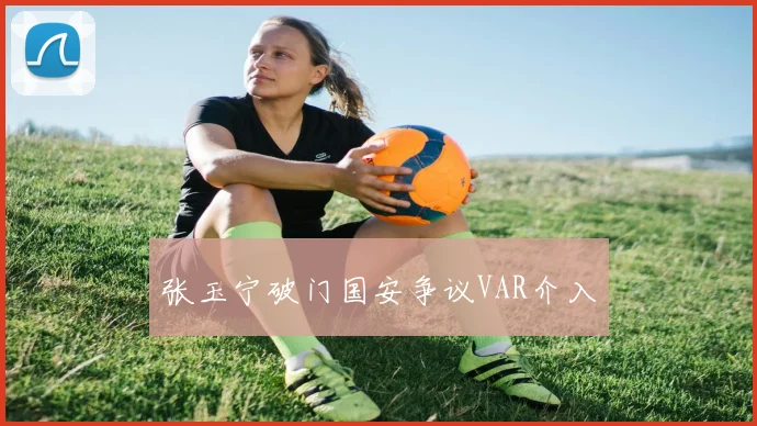 张玉宁破门国安争议VAR介入