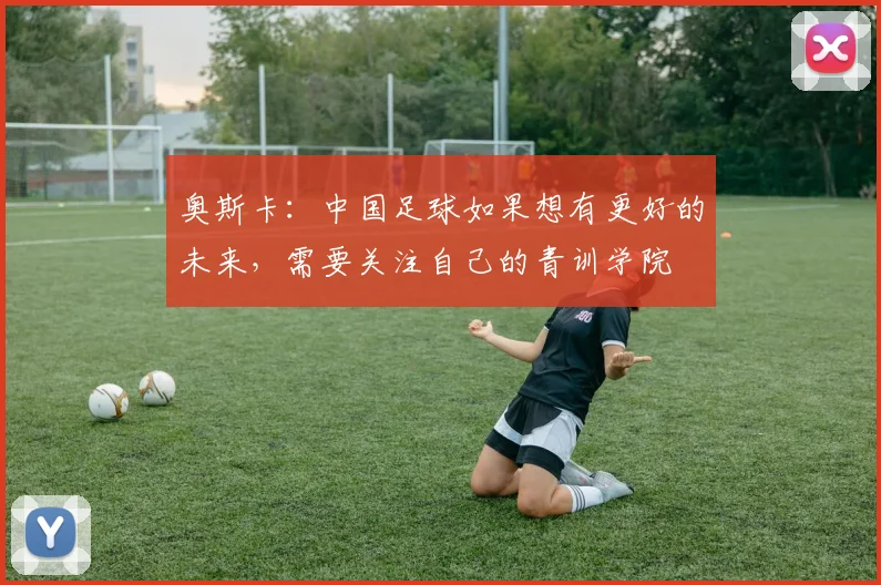 奥斯卡：中国足球如果想有更好的未来，需要关注自己的青训学院