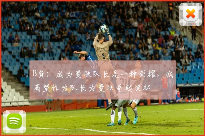 B费：成为曼联队长是一种荣耀，我渴望作为队长为曼联举起奖杯