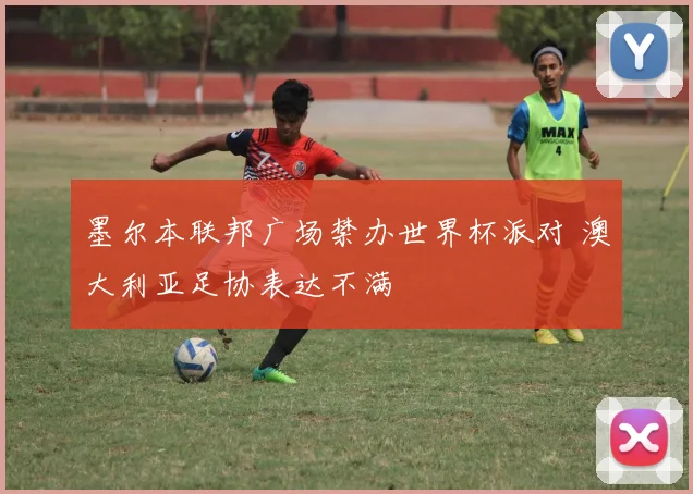 墨尔本联邦广场禁办世界杯派对 澳大利亚足协表达不满
