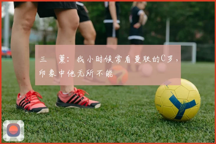 三笘薰：我小时候常看曼联的C罗，印象中他无所不能