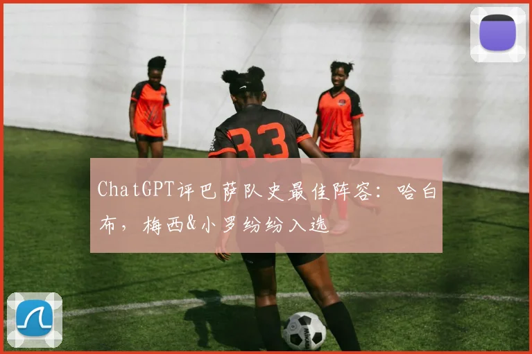 ChatGPT评巴萨队史最佳阵容：哈白布，梅西&小罗纷纷入选