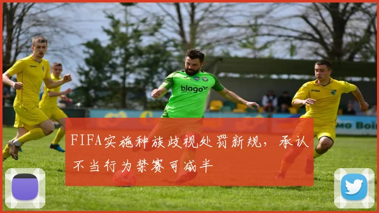 FIFA实施种族歧视处罚新规，承认不当行为禁赛可减半