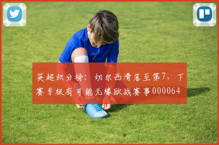 英超积分榜：切尔西滑落至第7，下赛季极有可能无缘欧战赛事0000644