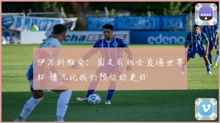 伊万科维奇：国足有机会直通世界杯 情况比我们预估的更好
