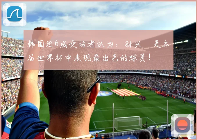 韩国近6成受访者认为，孙兴慜是本届世界杯中表现最出色的球员！