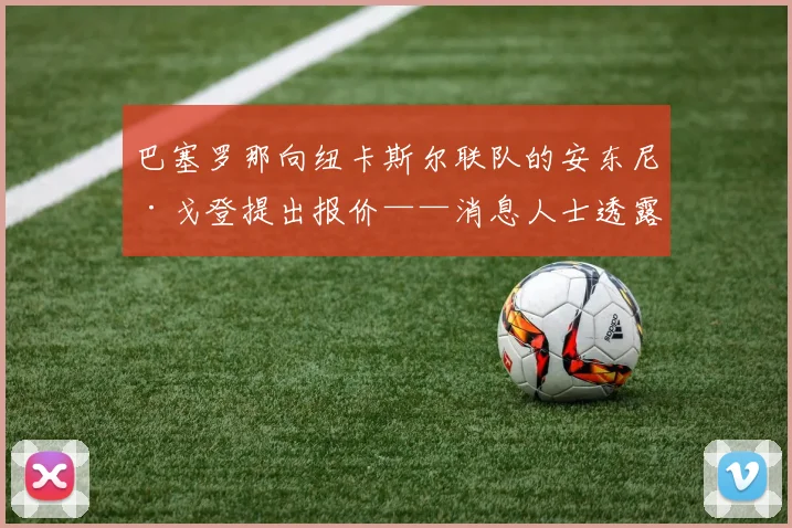 巴塞罗那向纽卡斯尔联队的安东尼·戈登提出报价——消息人士透露