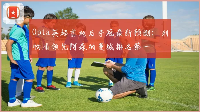 Opta英超首轮后夺冠最新预测：利物浦领先阿森纳曼城排名第一