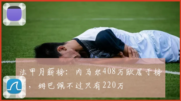 法甲月薪榜：内马尔408万欧居于榜首，姆巴佩不过只有220万