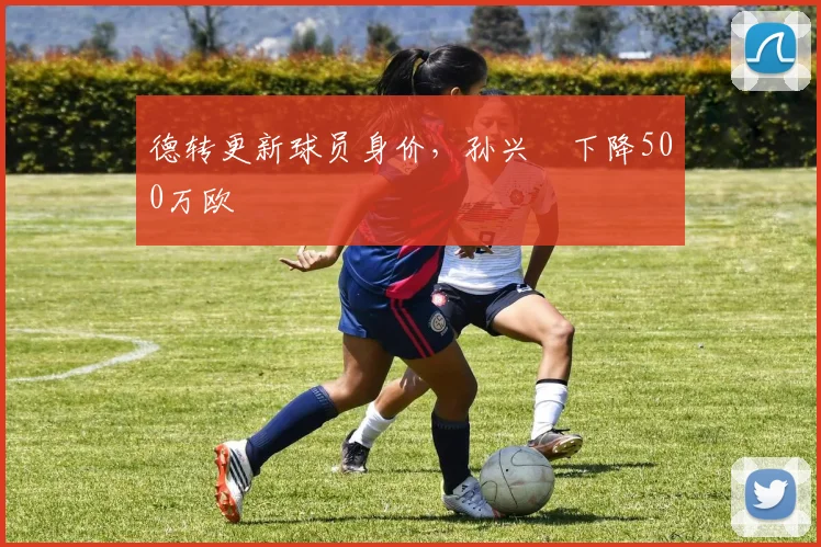 德转更新球员身价，孙兴慜下降500万欧