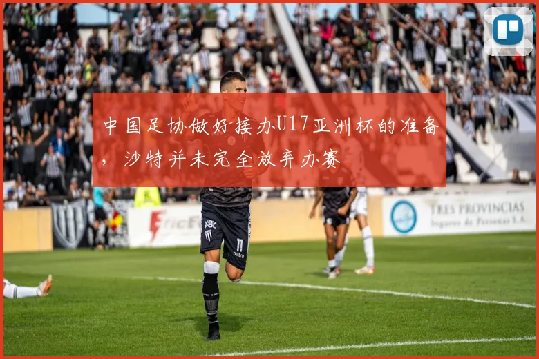 中国足协做好接办U17亚洲杯的准备，沙特并未完全放弃办赛