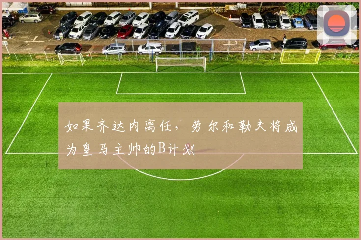 如果齐达内离任，劳尔和勒夫将成为皇马主帅的B计划