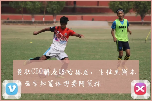 曼联CEO解雇滕哈赫后，飞往里斯本当面告知葡体想要阿莫林