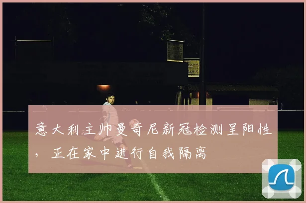 意大利主帅曼奇尼新冠检测呈阳性，正在家中进行自我隔离