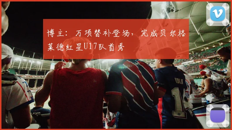 博主：万项替补登场，完成贝尔格莱德红星U17队首秀
