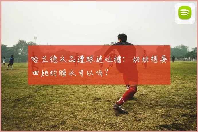 哈兰德衣品遭球迷吐槽：奶奶想要回她的睡衣可以吗？