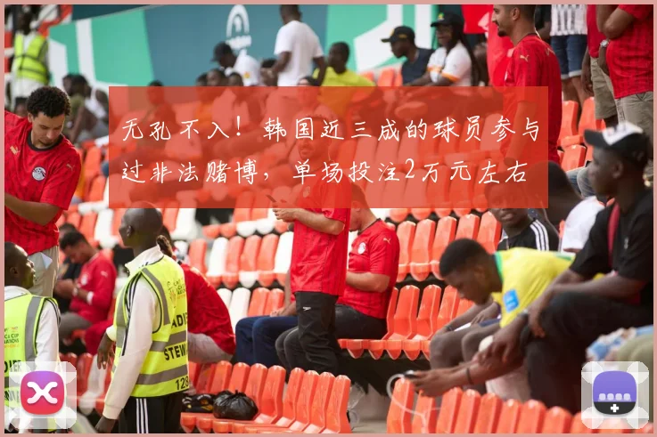 无孔不入！韩国近三成的球员参与过非法赌博，单场投注2万元左右