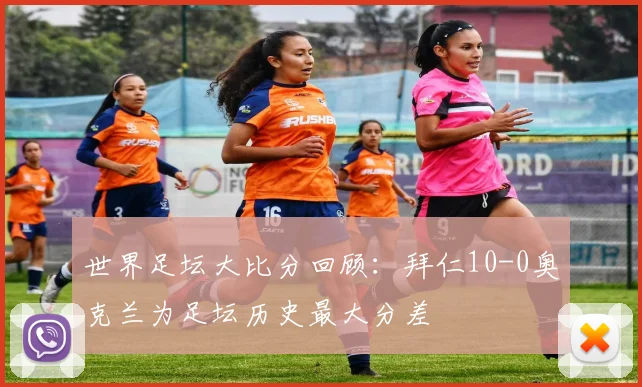 世界足坛大比分回顾：拜仁10-0奥克兰为足坛历史最大分差