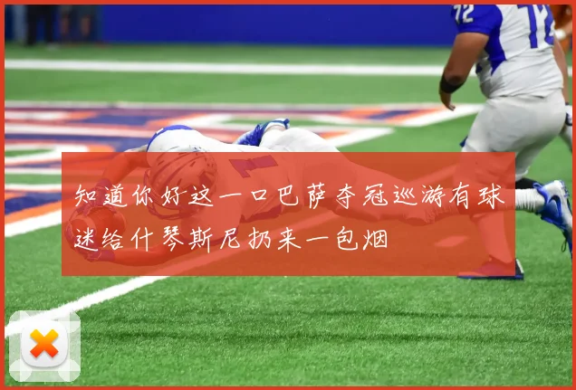 知道你好这一口巴萨夺冠巡游有球迷给什琴斯尼扔来一包烟