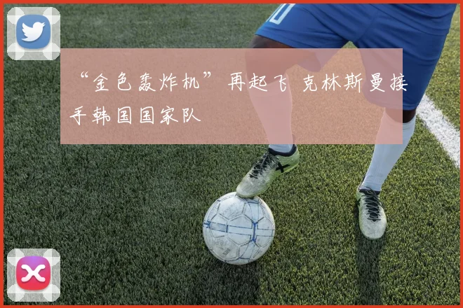 “金色轰炸机”再起飞 克林斯曼接手韩国国家队
