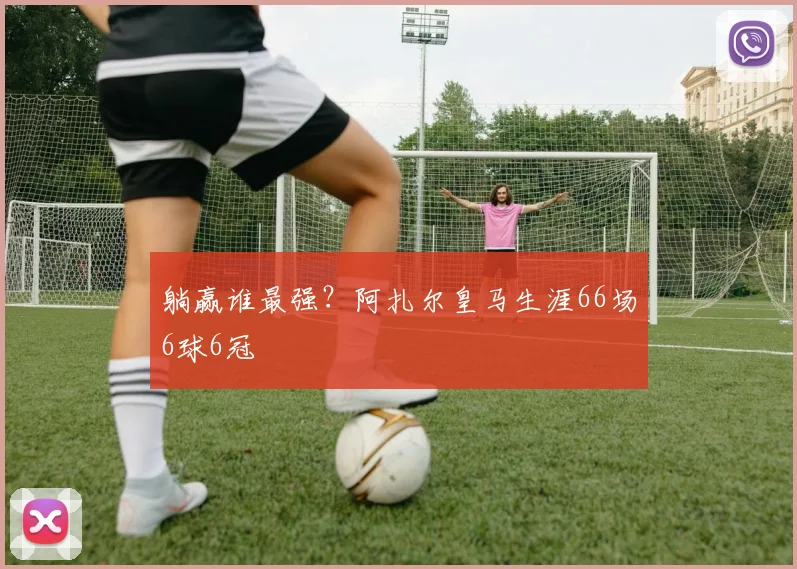 躺赢谁最强？阿扎尔皇马生涯66场6球6冠