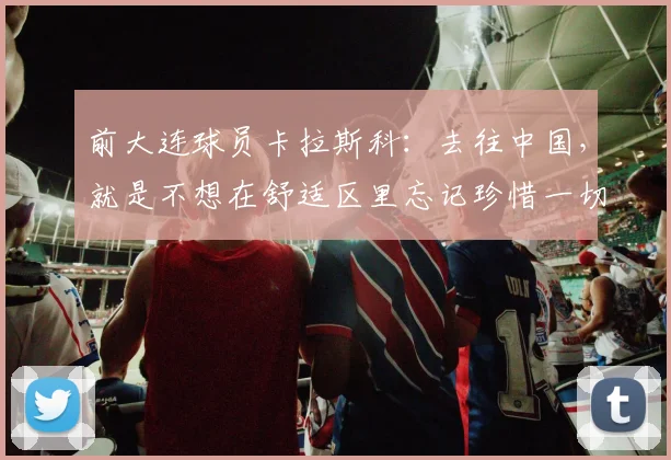 前大连球员卡拉斯科：去往中国，就是不想在舒适区里忘记珍惜一切
