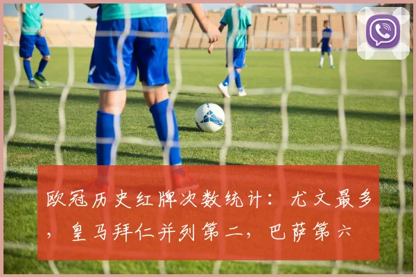 欧冠历史红牌次数统计：尤文最多，皇马拜仁并列第二，巴萨第六