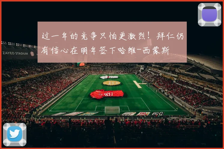 过一年的竞争只怕更激烈！拜仁仍有信心在明年签下哈维-西蒙斯