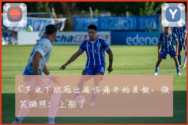 C罗放下欧冠出局伤痛开始度假，微笑晒照：上船了