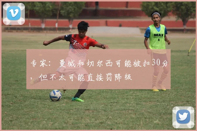 专家：曼城和切尔西可能被扣30分，但不太可能直接罚降级