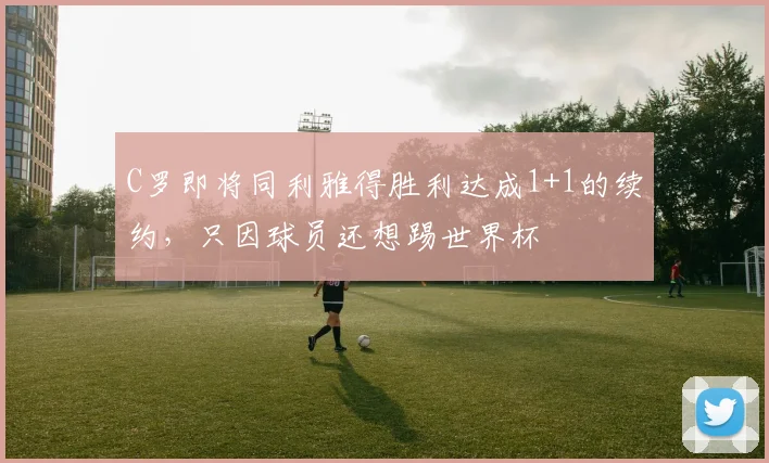 C罗即将同利雅得胜利达成1+1的续约，只因球员还想踢世界杯
