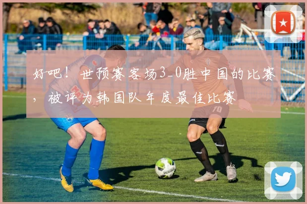 好吧！世预赛客场3_0胜中国的比赛，被评为韩国队年度最佳比赛