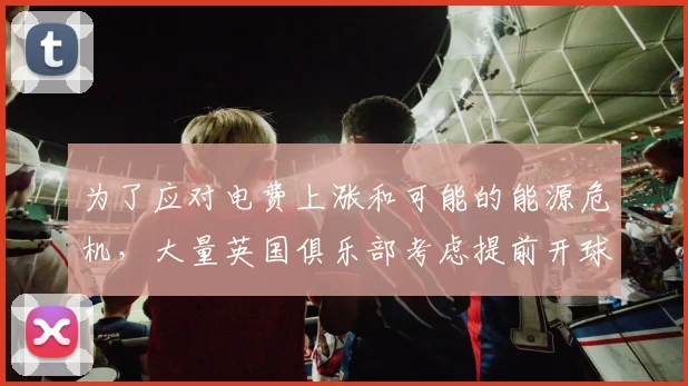 为了应对电费上涨和可能的能源危机，大量英国俱乐部考虑提前开球