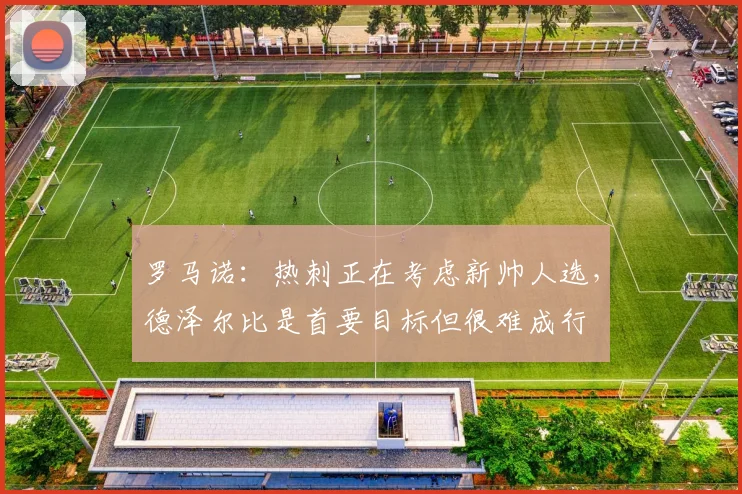 罗马诺：热刺正在考虑新帅人选，德泽尔比是首要目标但很难成行