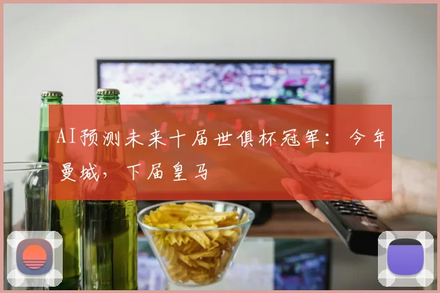 AI预测未来十届世俱杯冠军：今年曼城，下届皇马