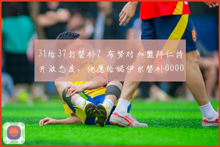 31给37打替补？布努对加盟拜仁持开放态度，他愿给诺伊尔替补0000644