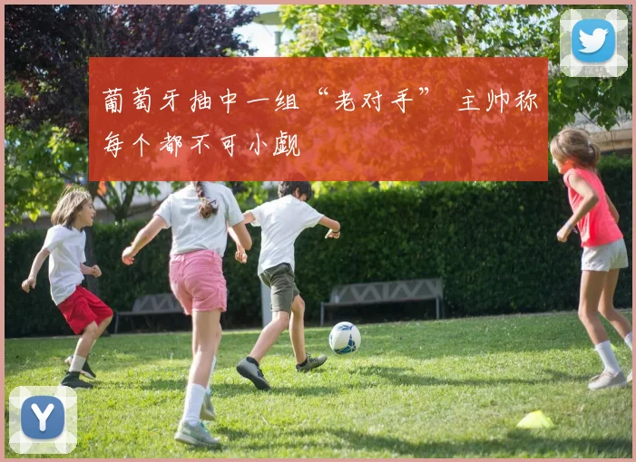葡萄牙抽中一组“老对手” 主帅称每个都不可小觑