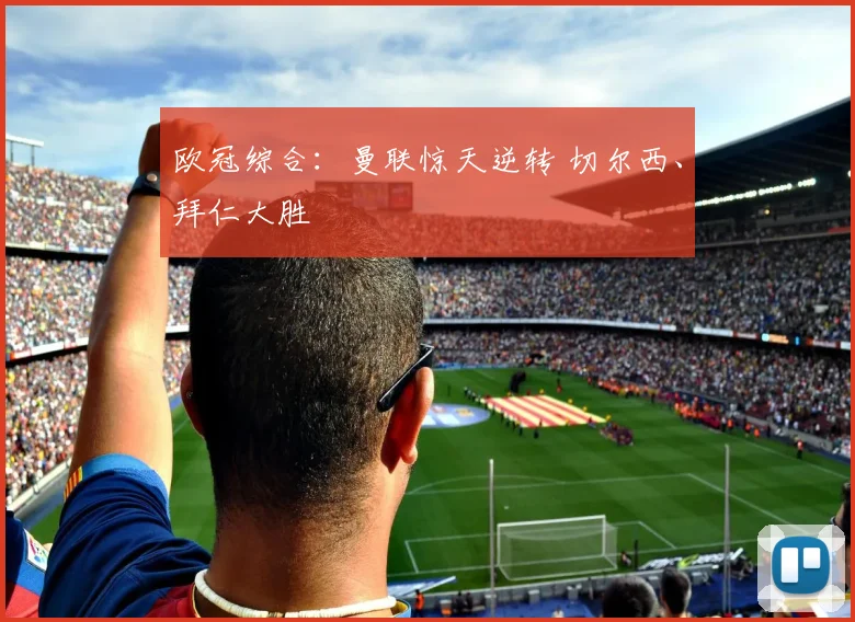 欧冠综合：曼联惊天逆转 切尔西、拜仁大胜
