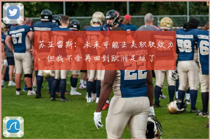 苏亚雷斯：未来可能去美职联效力，但我不会再回到欧洲足坛了
