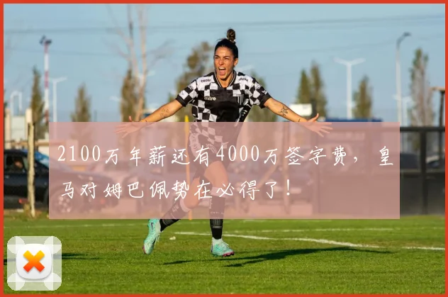 2100万年薪还有4000万签字费，皇马对姆巴佩势在必得了！