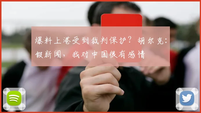 爆料上港受到裁判保护？胡尔克：假新闻，我对中国很有感情