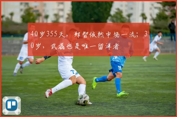 40岁355天，郑智依然中场一流；30岁，武磊也是唯一留洋者